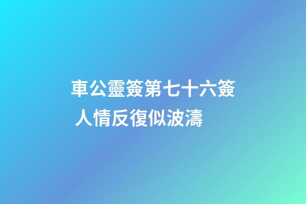車公靈簽第七十六簽 人情反復似波濤